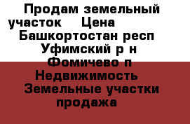 Продам земельный участок. › Цена ­ 350 000 - Башкортостан респ., Уфимский р-н, Фомичево п. Недвижимость » Земельные участки продажа   